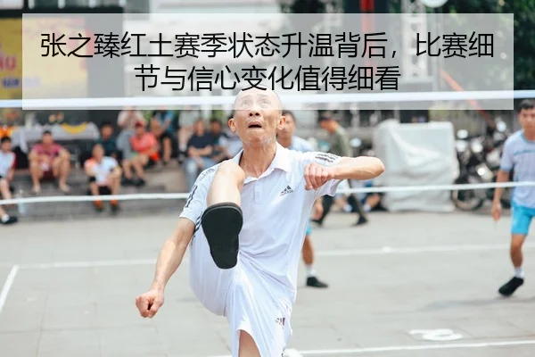 张之臻红土赛季状态升温背后，比赛细节与信心变化值得细看